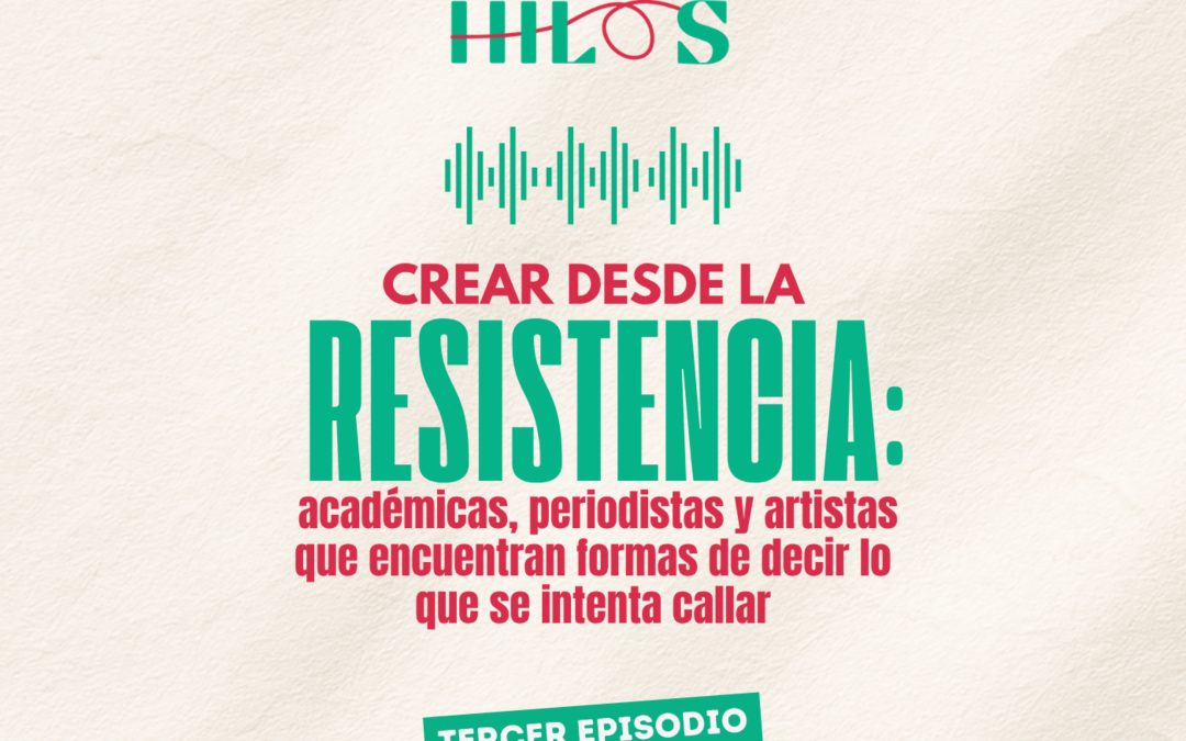 Crear desde la resistencia: académicas, periodistas y artistas que encuentran formas de decir lo que se intenta callar